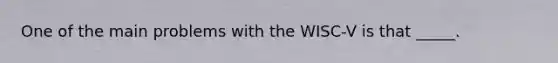 One of the main problems with the WISC-V is that _____.