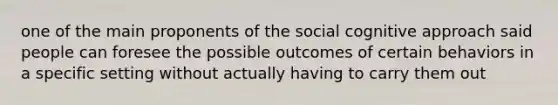 one of the main proponents of the social cognitive approach said people can foresee the possible outcomes of certain behaviors in a specific setting without actually having to carry them out