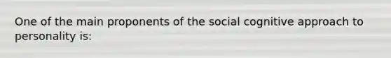 One of the main proponents of the social cognitive approach to personality is: