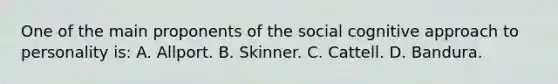 One of the main proponents of the social cognitive approach to personality is: A. Allport. B. Skinner. C. Cattell. D. Bandura.