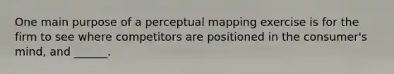 One main purpose of a perceptual mapping exercise is for the firm to see where competitors are positioned in the consumer's mind, and ______.