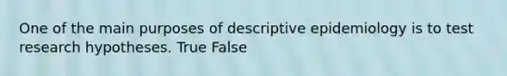 One of the main purposes of descriptive epidemiology is to test research hypotheses. True False