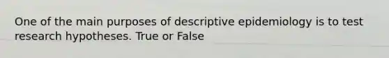 One of the main purposes of descriptive epidemiology is to test research hypotheses. True or False