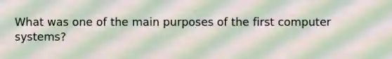 What was one of the main purposes of the first computer systems?