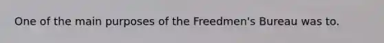 One of the main purposes of the Freedmen's Bureau was to.