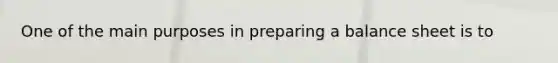 One of the main purposes in preparing a balance sheet is to