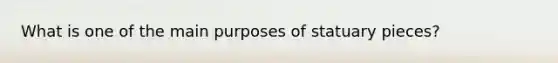 What is one of the main purposes of statuary pieces?