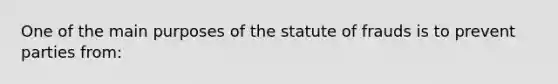 One of the main purposes of the statute of frauds is to prevent parties from: