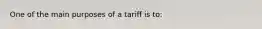 One of the main purposes of a tariff is to: