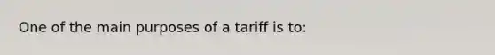 One of the main purposes of a tariff is to: