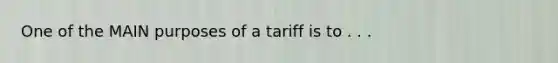 One of the MAIN purposes of a tariff is to . . .