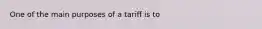 One of the main purposes of a tariff is to