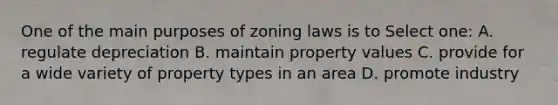 One of the main purposes of zoning laws is to Select one: A. regulate depreciation B. maintain property values C. provide for a wide variety of property types in an area D. promote industry