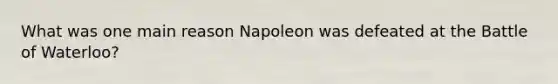 What was one main reason Napoleon was defeated at the Battle of Waterloo?