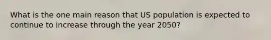 What is the one main reason that US population is expected to continue to increase through the year 2050?