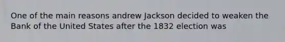 One of the main reasons andrew Jackson decided to weaken the Bank of the United States after the 1832 election was