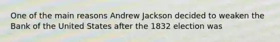 One of the main reasons Andrew Jackson decided to weaken the Bank of the United States after the 1832 election was