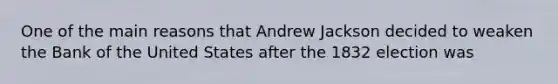 One of the main reasons that Andrew Jackson decided to weaken the Bank of the United States after the 1832 election was