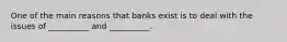 ​One of the main reasons that banks exist is to deal with the issues of __________ and __________.