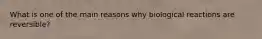 What is one of the main reasons why biological reactions are reversible?