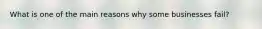 What is one of the main reasons why some businesses fail?