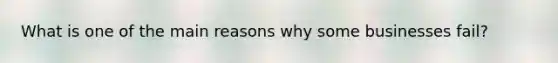 What is one of the main reasons why some businesses fail?