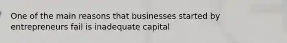 One of the main reasons that businesses started by entrepreneurs fail is inadequate capital