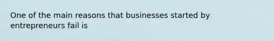 One of the main reasons that businesses started by entrepreneurs fail is