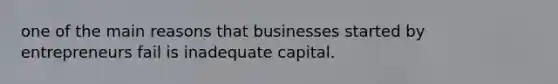 one of the main reasons that businesses started by entrepreneurs fail is inadequate capital.