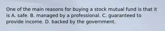 One of the main reasons for buying a stock mutual fund is that it is A. safe. B. managed by a professional. C. guaranteed to provide income. D. backed by the government.