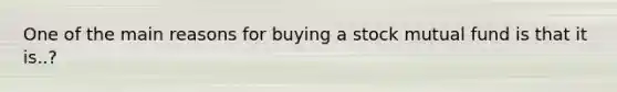 One of the main reasons for buying a stock mutual fund is that it is..?