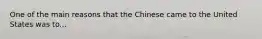 One of the main reasons that the Chinese came to the United States was to...