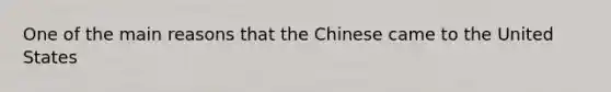 One of the main reasons that the Chinese came to the United States