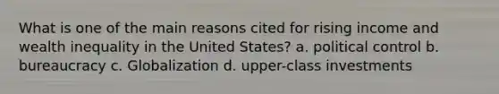 What is one of the main reasons cited for rising income and wealth inequality in the United States? a. political control b. bureaucracy c. Globalization d. upper-class investments