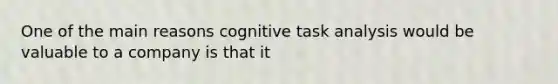 One of the main reasons cognitive task analysis would be valuable to a company is that it