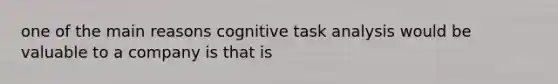 one of the main reasons cognitive task analysis would be valuable to a company is that is