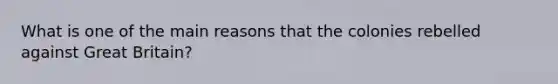 What is one of the main reasons that the colonies rebelled against Great Britain?