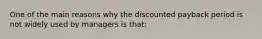 One of the main reasons why the discounted payback period is not widely used by managers is that: