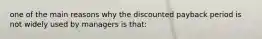 one of the main reasons why the discounted payback period is not widely used by managers is that: