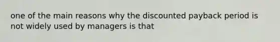 one of the main reasons why the discounted payback period is not widely used by managers is that