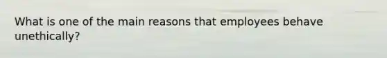 What is one of the main reasons that employees behave unethically?