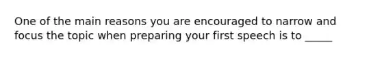 One of the main reasons you are encouraged to narrow and focus the topic when preparing your first speech is to _____