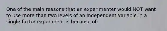 One of the main reasons that an experimenter would NOT want to use more than two levels of an independent variable in a single-factor experiment is because of: