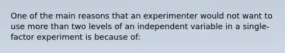 One of the main reasons that an experimenter would not want to use more than two levels of an independent variable in a single-factor experiment is because of: