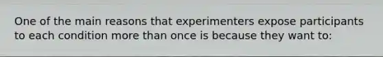 One of the main reasons that experimenters expose participants to each condition more than once is because they want to: