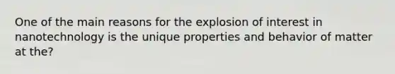 One of the main reasons for the explosion of interest in nanotechnology is the unique properties and behavior of matter at the?