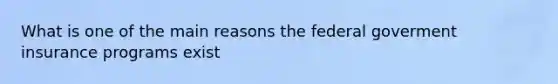 What is one of the main reasons the federal goverment insurance programs exist