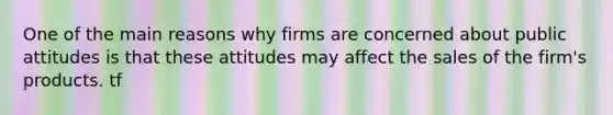 One of the main reasons why firms are concerned about public attitudes is that these attitudes may affect the sales of the firm's products. tf