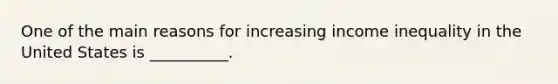 One of the main reasons for increasing income inequality in the United States is __________.