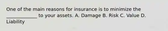 One of the main reasons for insurance is to minimize the _____________ to your assets. A. Damage B. Risk C. Value D. Liability